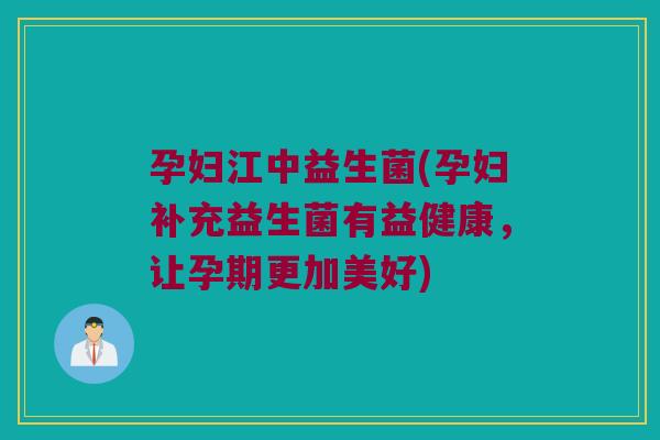 孕妇江中益生菌(孕妇补充益生菌有益健康，让孕期更加美好)