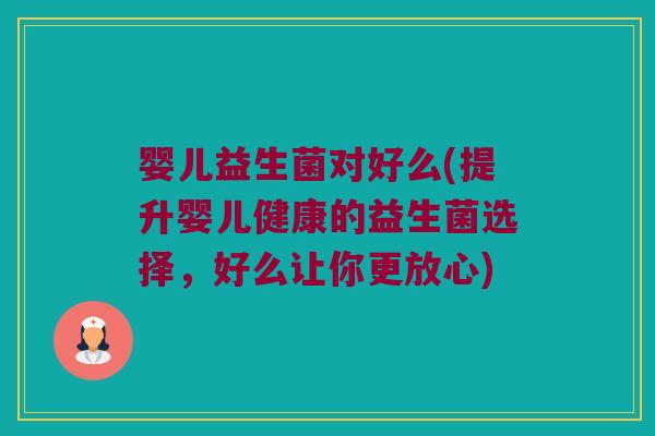 婴儿益生菌对好么(提升婴儿健康的益生菌选择,好么让你更放心) 婴儿益生菌对好么(提升婴儿健康的益生菌选择,好么让你更放心)