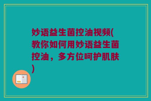 妙语益生菌控油视频(教你如何用妙语益生菌控油，多方位呵护肌肤)
