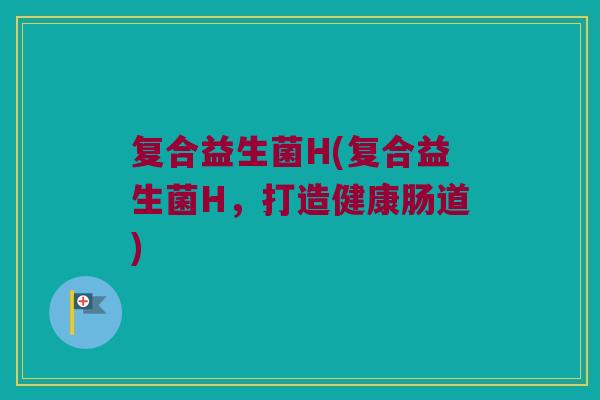 复合益生菌H(复合益生菌H，打造健康肠道)