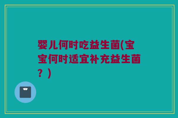 婴儿何时吃益生菌(宝宝何时适宜补充益生菌？)