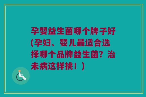 孕婴益生菌哪个牌子好(孕妇、婴儿最适合选择哪个品牌益生菌？治未病这样挑！)