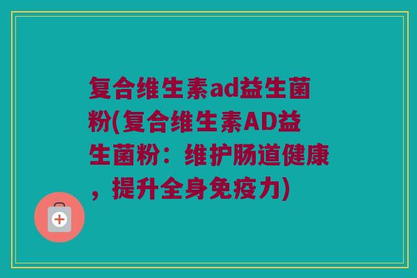 复合维生素ad益生菌粉(复合维生素AD益生菌粉：维护肠道健康，提升全身免疫力)