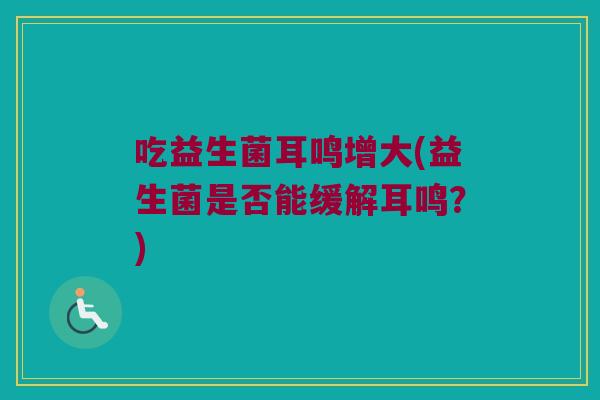 吃益生菌耳鸣增大(益生菌是否能缓解耳鸣？)