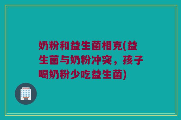 奶粉和益生菌相克(益生菌与奶粉冲突，孩子喝奶粉少吃益生菌)