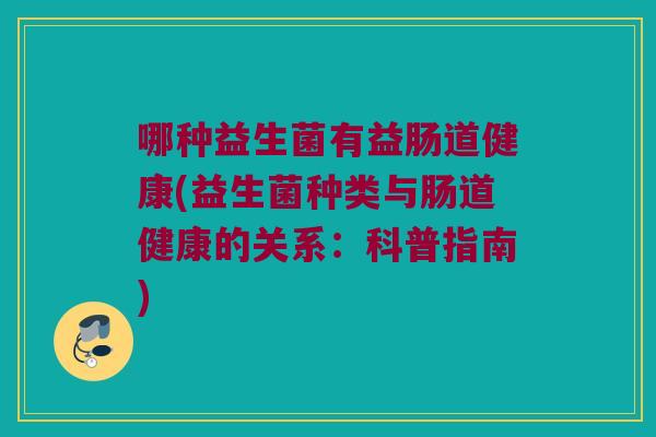 哪种益生菌有益肠道健康(益生菌种类与肠道健康的关系：科普指南)