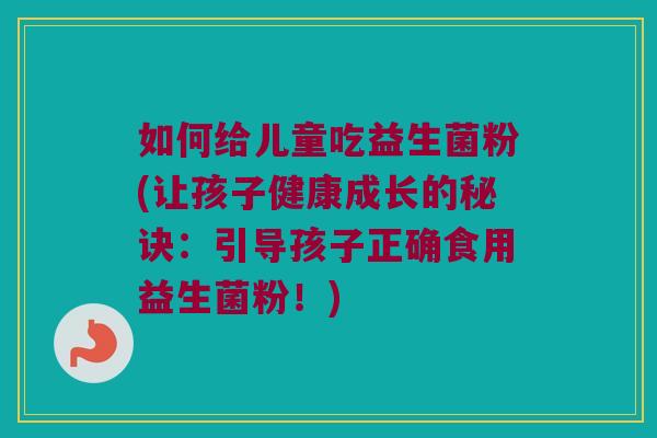如何给儿童吃益生菌粉(让孩子健康成长的秘诀：引导孩子正确食用益生菌粉！)