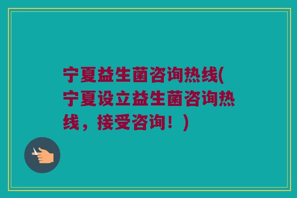 宁夏益生菌咨询热线(宁夏设立益生菌咨询热线，接受咨询！)