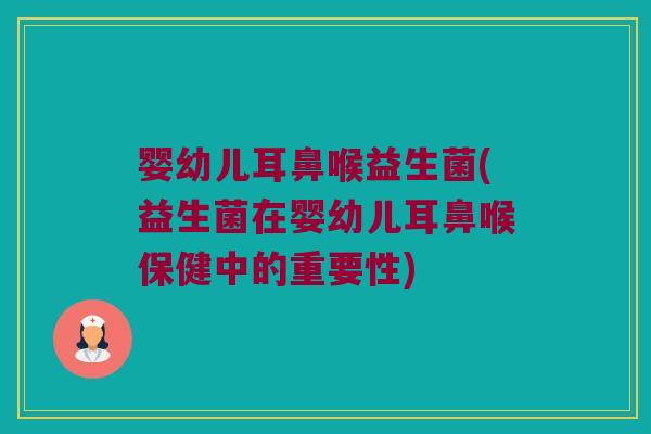 婴幼儿耳鼻喉益生菌(益生菌在婴幼儿耳鼻喉保健中的重要性) 婴幼儿耳鼻喉益生菌(益生菌在婴幼儿耳鼻喉保健中的重要性)