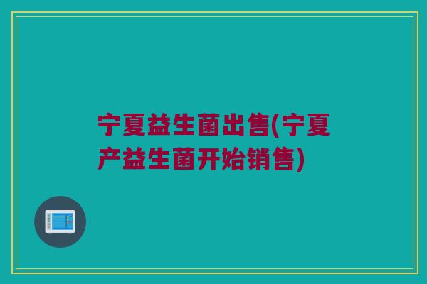 宁夏益生菌出售(宁夏产益生菌开始销售)