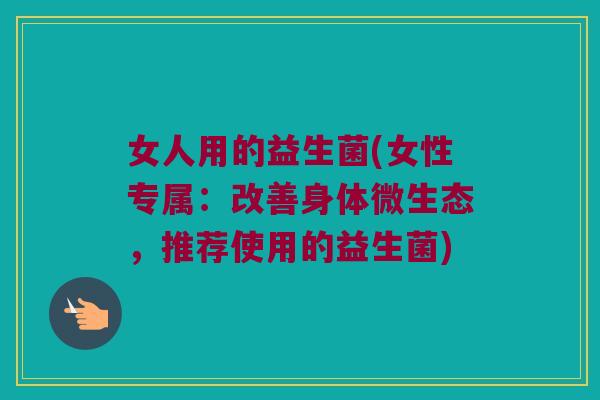 女人用的益生菌(女性专属：改善身体微生态，推荐使用的益生菌)