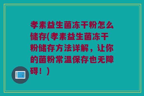 孝素益生菌冻干粉怎么储存(孝素益生菌冻干粉储存方法详解，让你的菌粉常温保存也无障碍！)