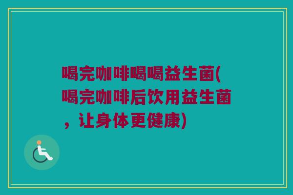 喝完咖啡喝喝益生菌(喝完咖啡后饮用益生菌，让身体更健康)