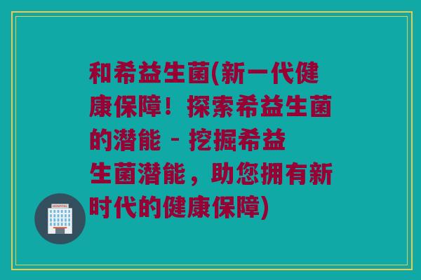 和希益生菌(新一代健康保障！探索希益生菌的潜能 - 挖掘希益生菌潜能，助您拥有新时代的健康保障)