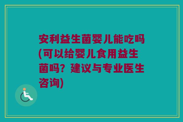 安利益生菌婴儿能吃吗(可以给婴儿食用益生菌吗？建议与专业医生咨询)