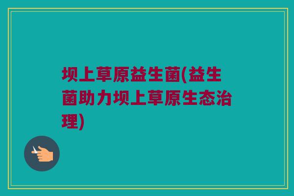 坝上草原益生菌(益生菌助力坝上草原生态治理)