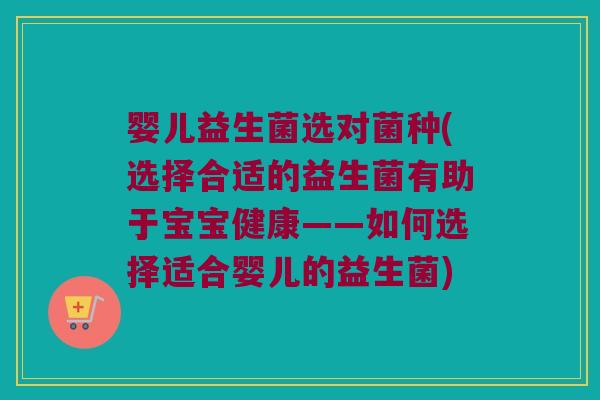 婴儿益生菌选对菌种(选择合适的益生菌有助于宝宝健康——如何选择适合婴儿的益生菌) 婴儿益生菌选对菌种(选择合适的益生菌有助于宝宝健康——如何选择适合婴儿的益生菌)