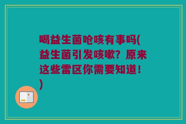 喝益生菌呛咳有事吗(益生菌引发咳嗽？原来这些雷区你需要知道！)