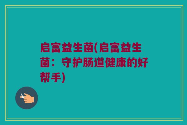 启富益生菌(启富益生菌：守护肠道健康的好帮手)