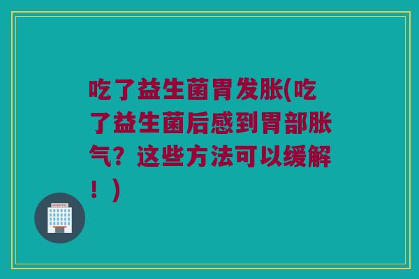 吃了益生菌胃发胀(吃了益生菌后感到胃部胀气？这些方法可以缓解！)