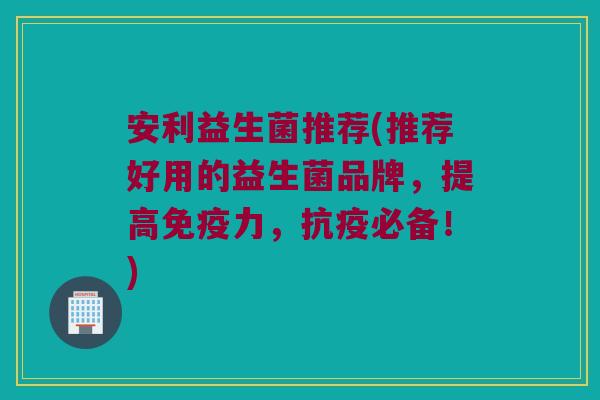 安利益生菌推荐(推荐好用的益生菌品牌,提高力,抗疫必备!) 安利益生菌推荐(推荐好用的益生菌品牌,提高力,抗疫必备!)