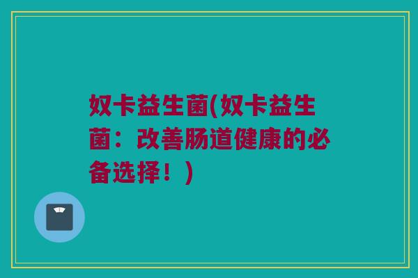 奴卡益生菌(奴卡益生菌:改善肠道健康的必备选择!) 奴卡益生菌(奴卡益生菌:改善肠道健康的必备选择!)