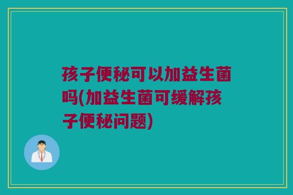 孩子便秘可以加益生菌吗(加益生菌可缓解孩子便秘问题)