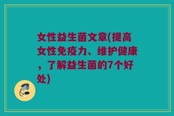 女性益生菌文章(提高女性免疫力、维护健康，了解益生菌的7个好处)