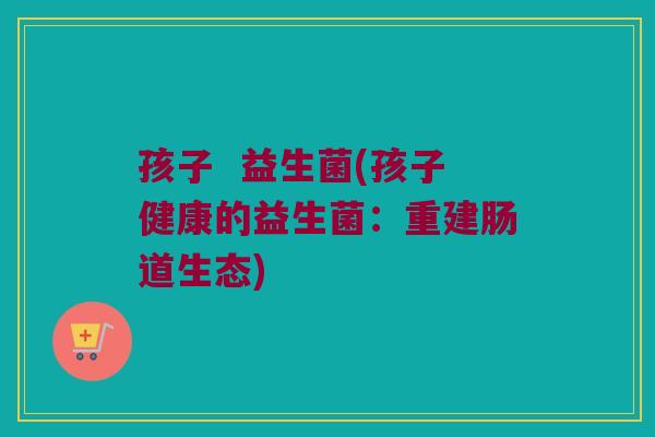 孩子  益生菌(孩子健康的益生菌：重建肠道生态)