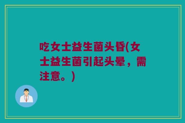 吃女士益生菌头昏(女士益生菌引起头晕，需注意。)