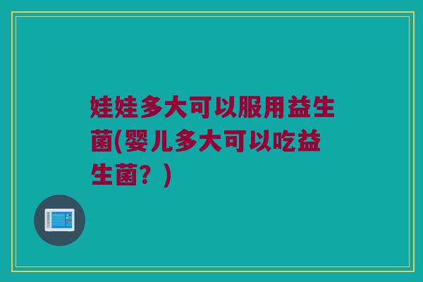 娃娃多大可以服用益生菌(婴儿多大可以吃益生菌?) 娃娃多大可以服用益生菌(婴儿多大可以吃益生菌?)