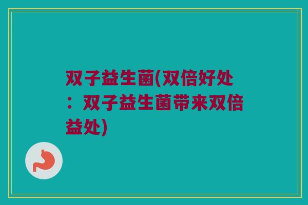 双子益生菌(双倍好处：双子益生菌带来双倍益处)