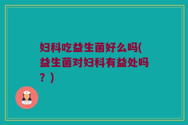 妇科吃益生菌好么吗(益生菌对妇科有益处吗？)