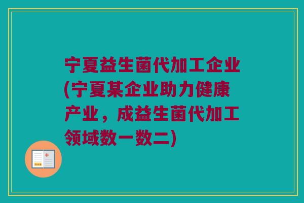 宁夏益生菌代加工企业(宁夏某企业助力健康产业，成益生菌代加工领域数一数二)