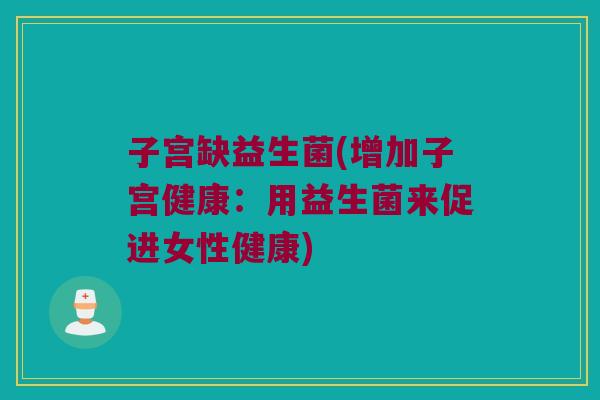 子宫缺益生菌(增加子宫健康：用益生菌来促进女性健康)