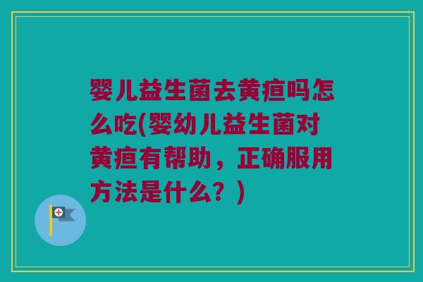 婴儿益生菌去黄疸吗怎么吃(婴幼儿益生菌对黄疸有帮助，正确服用方法是什么？)