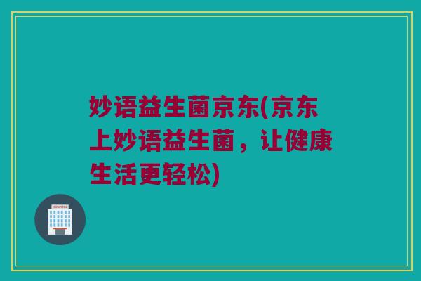 妙语益生菌京东(京东上妙语益生菌，让健康生活更轻松)
