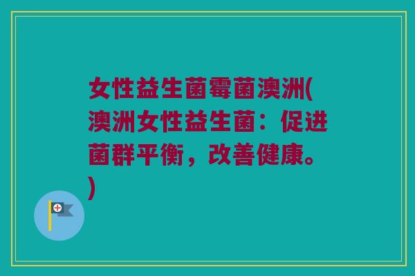 女性益生菌霉菌澳洲(澳洲女性益生菌:促进菌群平衡,改善健康。) 女性益生菌霉菌澳洲(澳洲女性益生菌:促进菌群平衡,改善健康。)