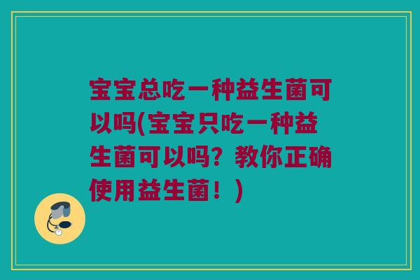 宝宝总吃一种益生菌可以吗(宝宝只吃一种益生菌可以吗？教你正确使用益生菌！)