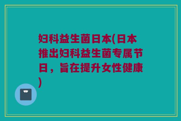 益生菌日本(日本推出益生菌专属节日,旨在提升女性健康) 益生菌日本(日本推出益生菌专属节日,旨在提升女性健康)