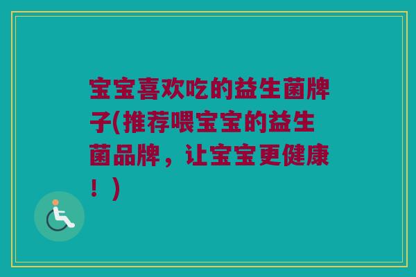 宝宝喜欢吃的益生菌牌子(推荐喂宝宝的益生菌品牌，让宝宝更健康！)