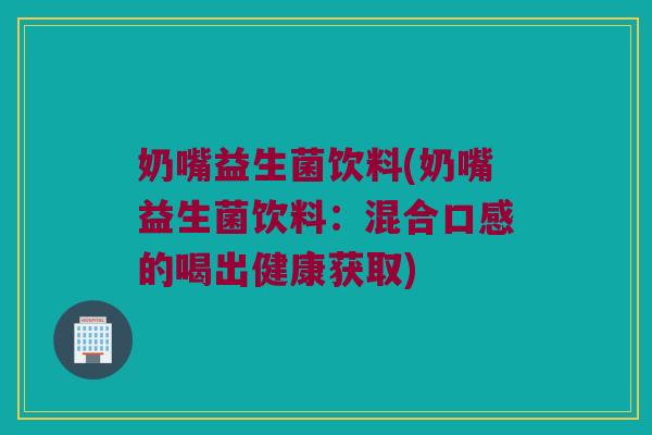 奶嘴益生菌饮料(奶嘴益生菌饮料:混合口感的喝出健康获取) 奶嘴益生菌饮料(奶嘴益生菌饮料:混合口感的喝出健康获取)