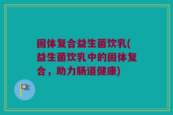 固体复合益生菌饮乳(益生菌饮乳中的固体复合，助力肠道健康)