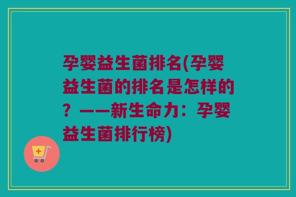 孕婴益生菌排名(孕婴益生菌的排名是怎样的？——新生命力：孕婴益生菌排行榜)
