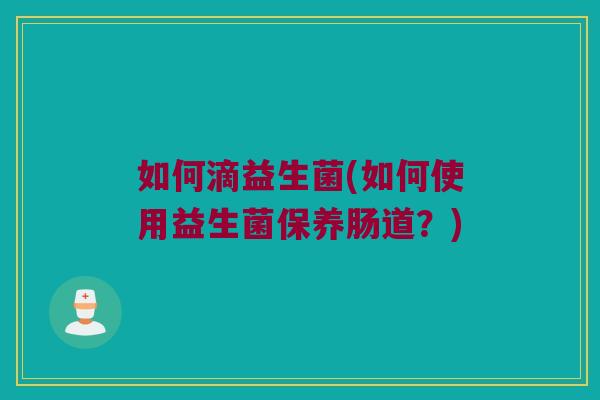 如何滴益生菌(如何使用益生菌保养肠道？)