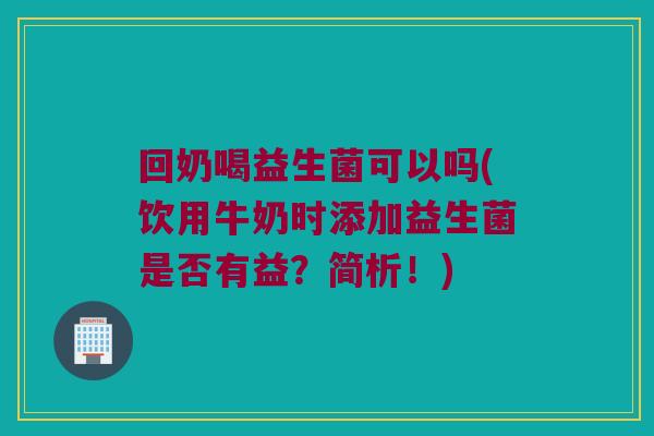 回奶喝益生菌可以吗(饮用牛奶时添加益生菌是否有益？简析！)