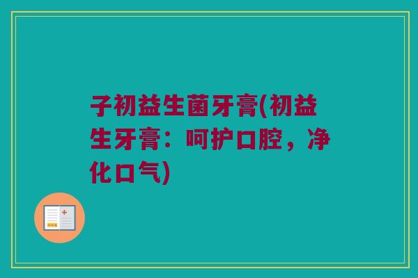 子初益生菌牙膏(初益生牙膏：呵护口腔，净化口气)