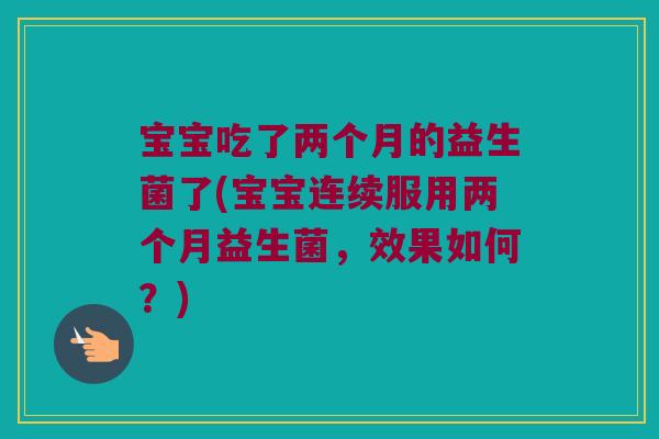 宝宝吃了两个月的益生菌了(宝宝连续服用两个月益生菌，效果如何？)