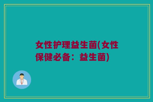 女性护理益生菌(女性保健必备：益生菌)