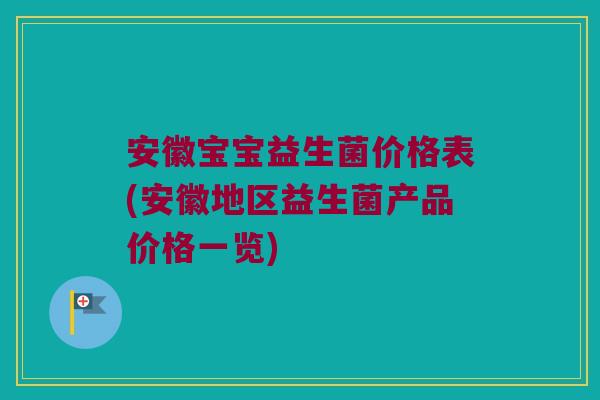 安徽宝宝益生菌价格表(安徽地区益生菌产品价格一览) 安徽宝宝益生菌价格表(安徽地区益生菌产品价格一览)
